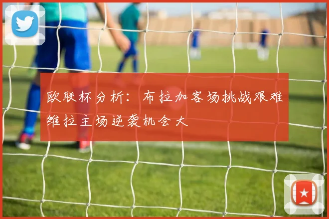 欧联杯分析：布拉加客场挑战艰难维拉主场逆袭机会大