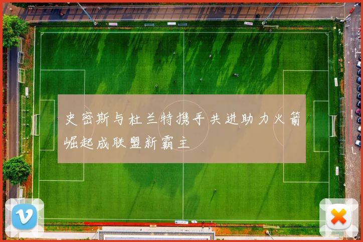史密斯与杜兰特携手共进助力火箭崛起成联盟新霸主