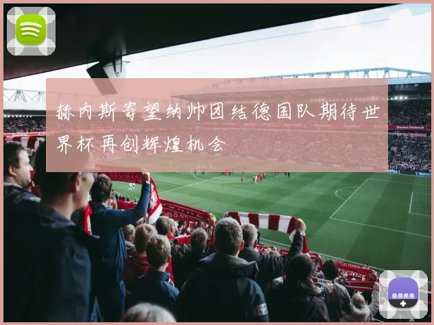 赫内斯寄望纳帅团结德国队期待世界杯再创辉煌机会