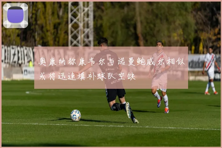 奥康纳称康韦尔与诺曼鲍威尔相似或将迅速填补球队空缺