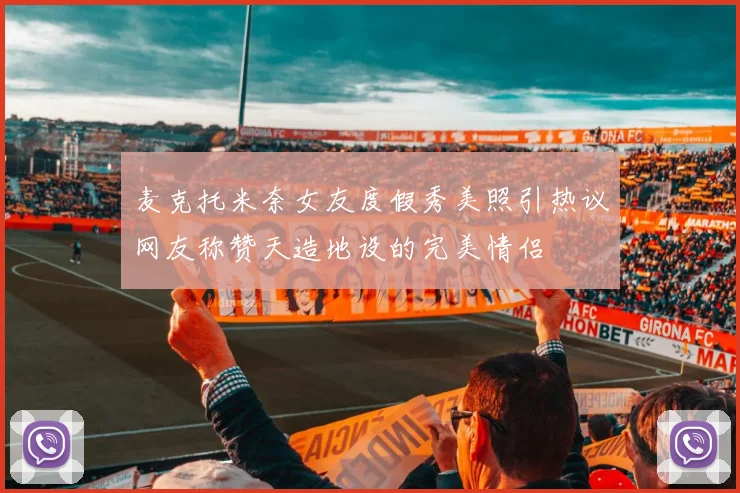 麦克托米奈女友度假秀美照引热议网友称赞天造地设的完美情侣
