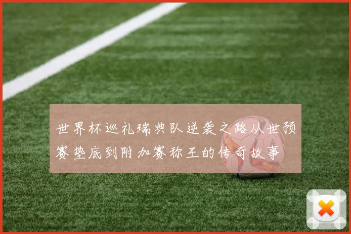 世界杯巡礼瑞典队逆袭之路从世预赛垫底到附加赛称王的传奇故事