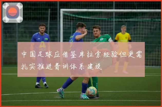 中国足球应借鉴库拉索经验但更需扎实推进青训体系建设