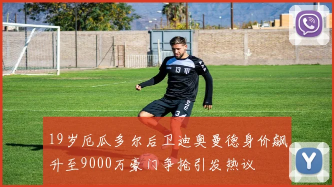 19岁厄瓜多尔后卫迪奥曼德身价飙升至9000万豪门争抢引发热议