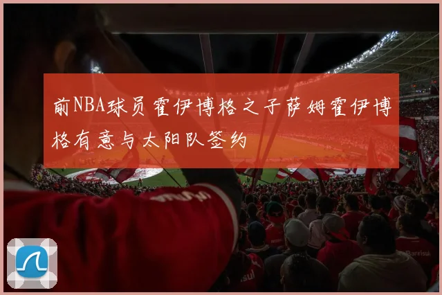 前NBA球员霍伊博格之子萨姆霍伊博格有意与太阳队签约