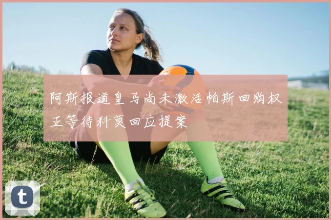 阿斯报道皇马尚未激活帕斯回购权正等待科莫回应提案