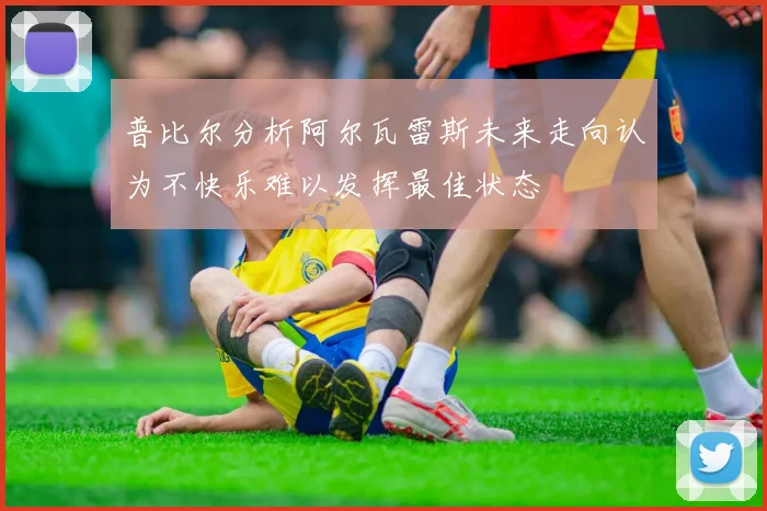 普比尔分析阿尔瓦雷斯未来走向认为不快乐难以发挥最佳状态