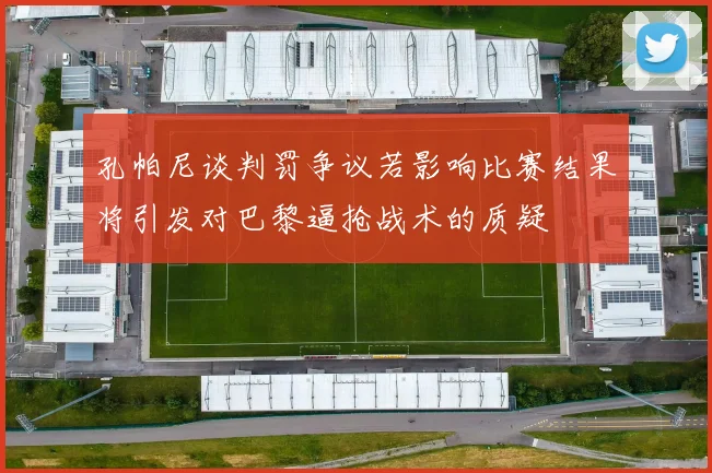 孔帕尼谈判罚争议若影响比赛结果将引发对巴黎逼抢战术的质疑