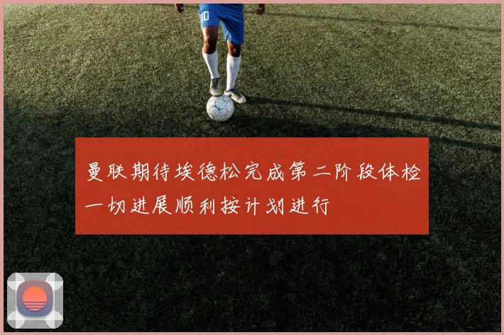 曼联期待埃德松完成第二阶段体检一切进展顺利按计划进行